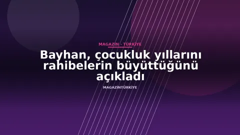 Bayhan, çocukluk yıllarını rahibelerin büyüttüğünü açıkladı