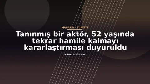 Tanınmış bir aktör, 52 yaşında tekrar hamile kalmayı kararlaştırması duyuruldu