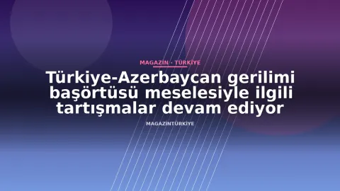 Türkiye-Azerbaycan gerilimi başörtüsü meselesiyle ilgili tartışmalar devam ediyor