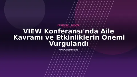 VIEW Konferansı'nda Aile Kavramı ve Etkinliklerin Önemi Vurgulandı
