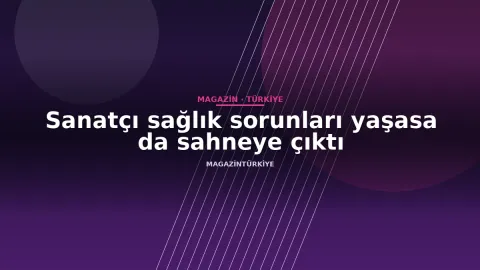 Sanatçı sağlık sorunları yaşasa da sahneye çıktı