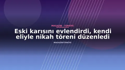 Eski karısını evlendirdi, kendi eliyle nikah töreni düzenledi