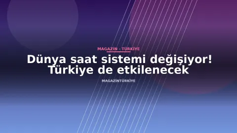 Dünya saat sistemi değişiyor! Türkiye de etkilenecek