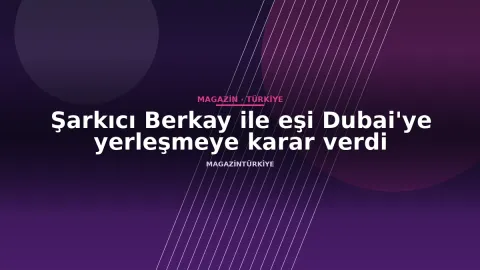Şarkıcı Berkay ile eşi Dubai'ye yerleşmeye karar verdi