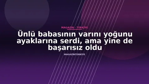 Ünlü babasının varını yoğunu ayaklarına serdi, ama yine de başarısız oldu