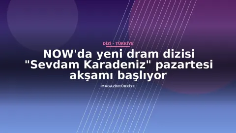 NOW'da yeni dram dizisi "Sevdam Karadeniz" pazartesi akşamı başlıyor