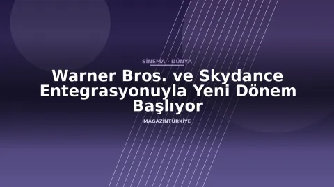 Warner Bros. ve Skydance Entegrasyonuyla Yeni Dönem Başlıyor