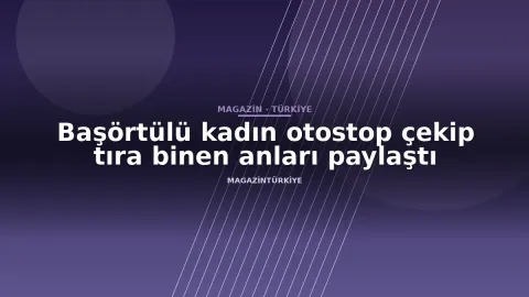Başörtülü kadın otostop çekip tıra binen anları paylaştı