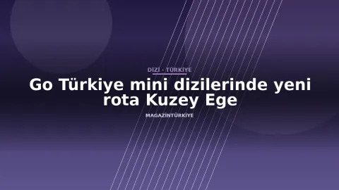 Go Türkiye mini dizilerinde yeni rota Kuzey Ege