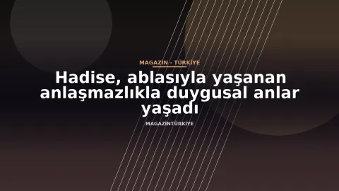 Hadise, ablasıyla yaşanan anlaşmazlıkla duygusal anlar yaşadı