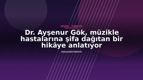 Dr. Ayşenur Gök, müzikle hastalarına şifa dağıtan bir hikâye anlatıyor