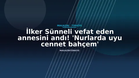 İlker Sünneli vefat eden annesini andı! 'Nurlarda uyu cennet bahçem'