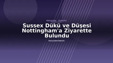 Sussex Dükü ve Düşesi Nottingham'a Ziyarette Bulundu