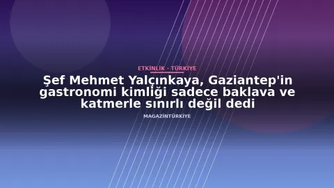 Şef Mehmet Yalçınkaya, Gaziantep'in gastronomi kimliği sadece baklava ve katmerle sınırlı değil dedi