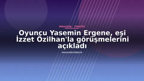 Oyuncu Yasemin Ergene, eşi İzzet Özilhan'la görüşmelerini açıkladı