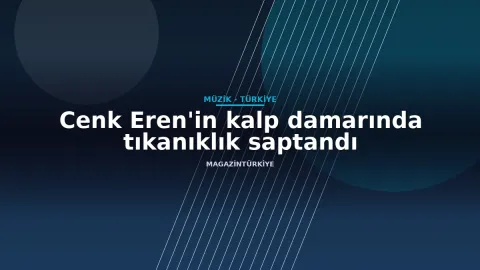 Cenk Eren'in kalp damarında tıkanıklık saptandı