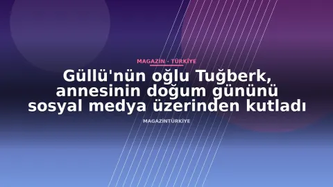 Güllü'nün oğlu Tuğberk, annesinin doğum gününü sosyal medya üzerinden kutladı