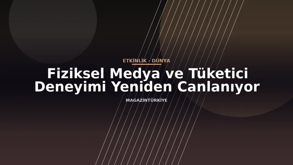 Fiziksel Medya ve Tüketici Deneyimi Yeniden Canlanıyor