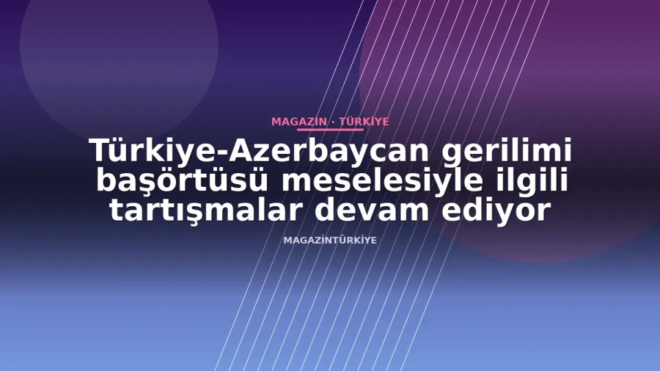 Türkiye-Azerbaycan gerilimi başörtüsü meselesiyle ilgili tartışmalar devam ediyor