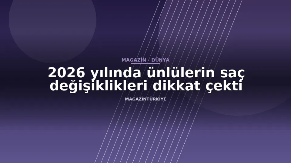 2026 yılında ünlülerin saç değişiklikleri dikkat çekti