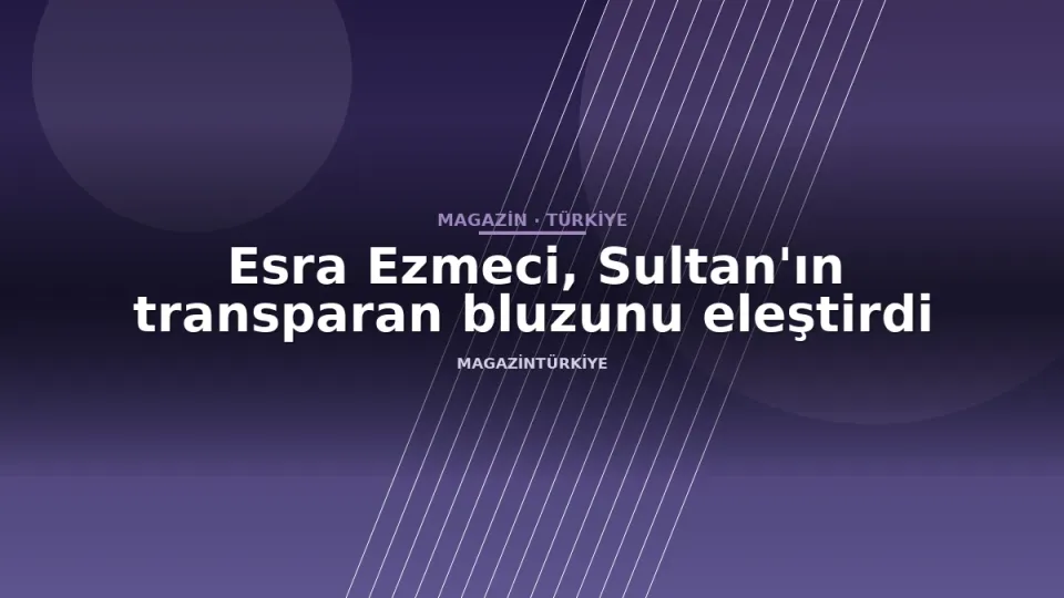 Esra Ezmeci, Sultan'ın transparan bluzunu eleştirdi