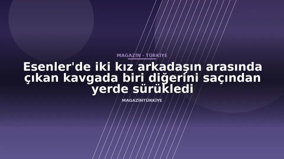 Esenler'de iki kız arkadaşın arasında çıkan kavgada biri diğerini saçından yerde sürükledi