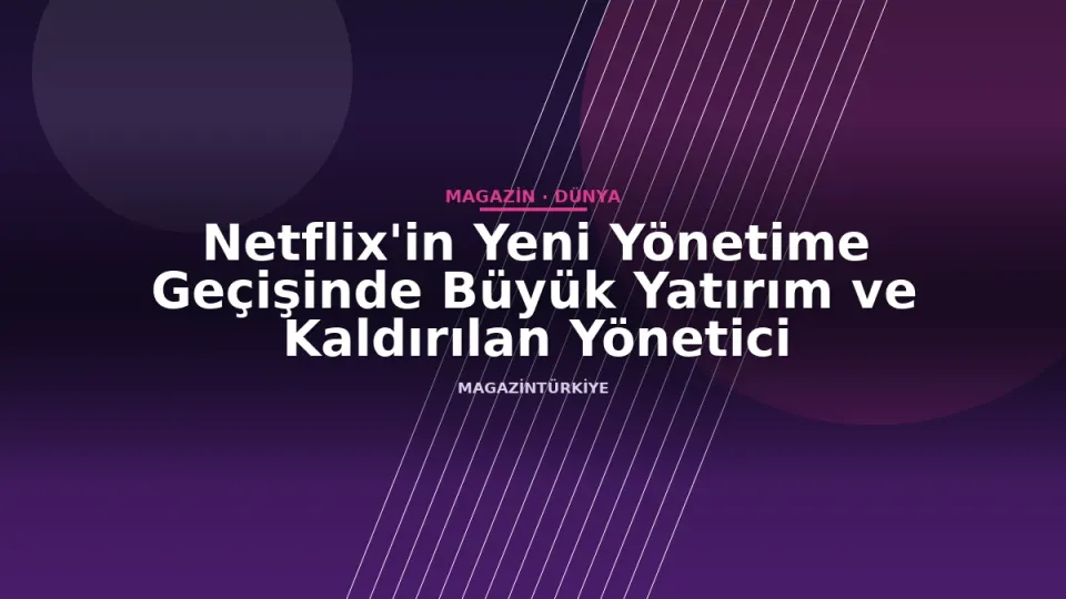 Netflix'in Yeni Yönetime Geçişinde Büyük Yatırım ve Kaldırılan Yönetici