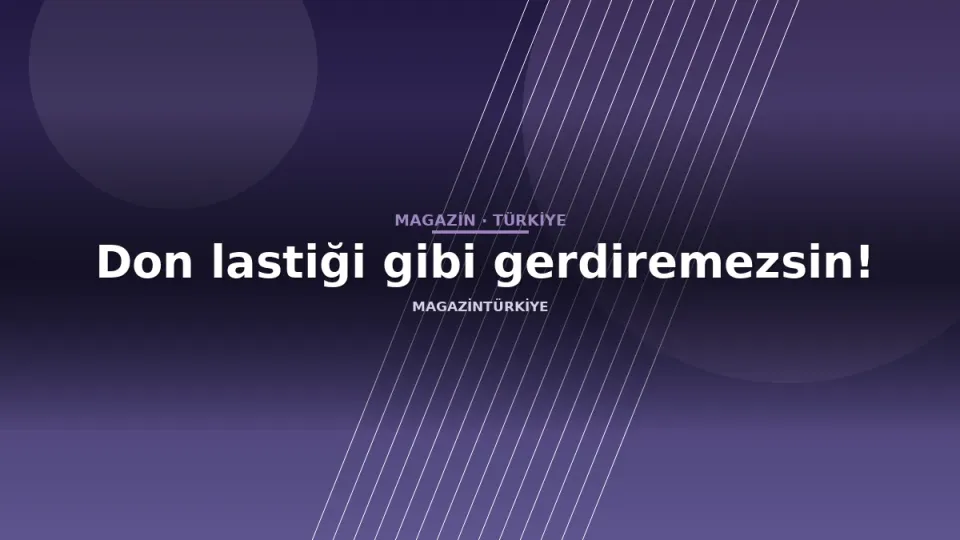 Don lastiği gibi gerdiremezsin!