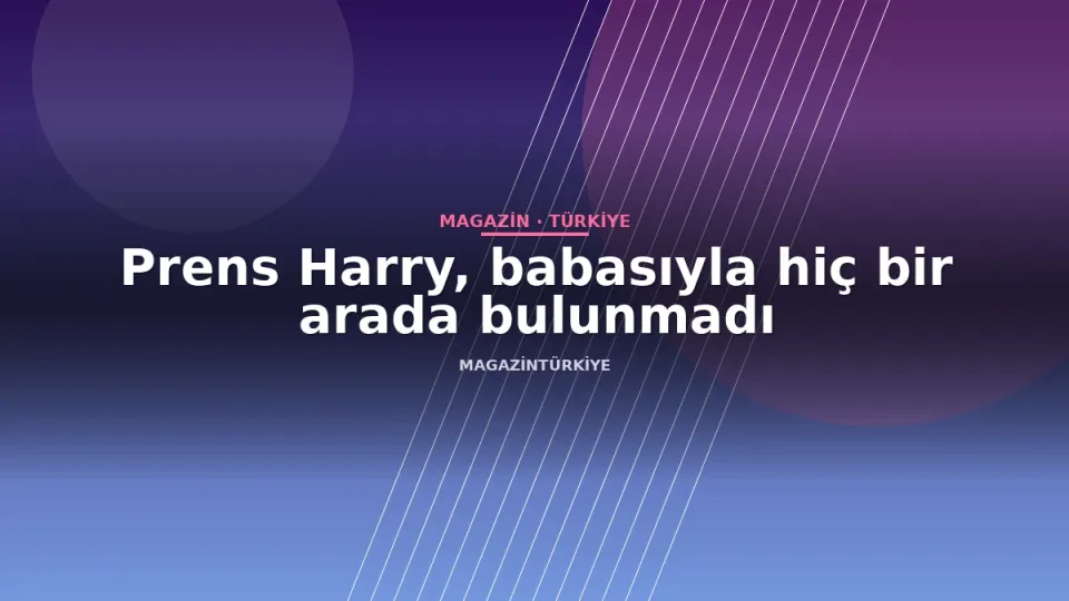 Prens Harry, babasıyla hiç bir arada bulunmadı