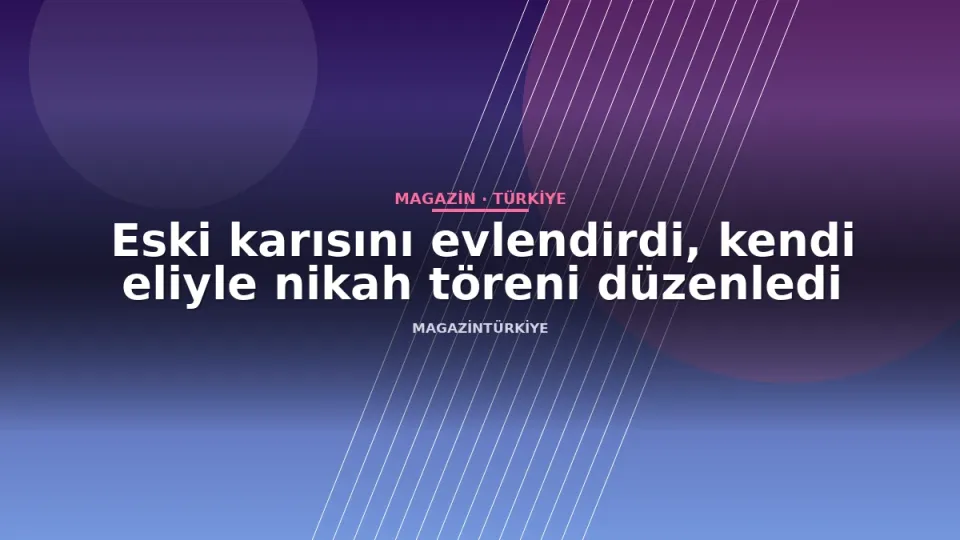 Eski karısını evlendirdi, kendi eliyle nikah töreni düzenledi
