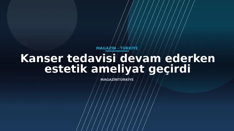 Kanser tedavisi devam ederken estetik ameliyat geçirdi