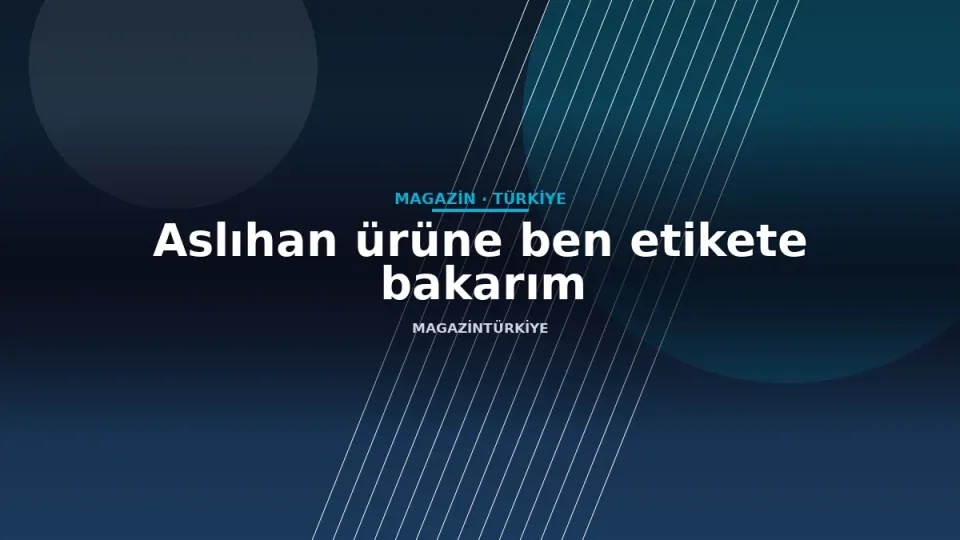 Aslıhan ürüne ben etikete bakarım
