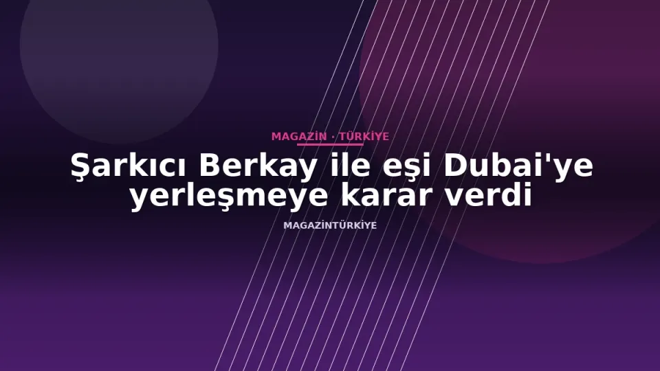 Şarkıcı Berkay ile eşi Dubai'ye yerleşmeye karar verdi