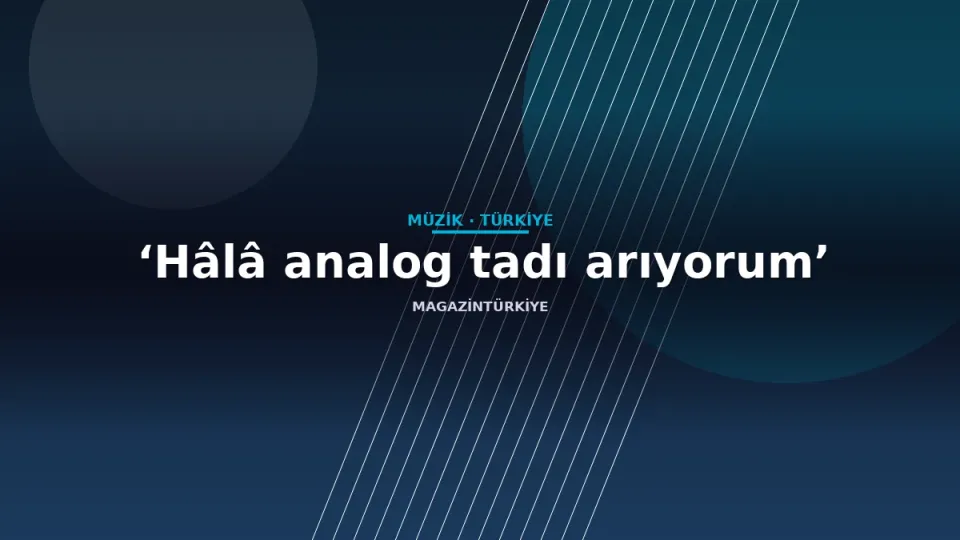 ‘Hâlâ analog tadı arıyorum’