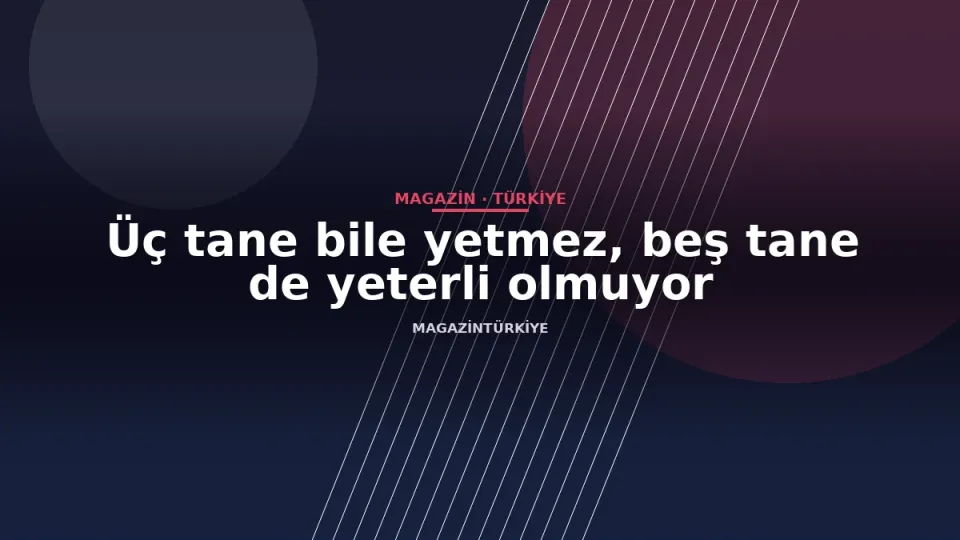 Üç tane bile yetmez, beş tane de yeterli olmuyor