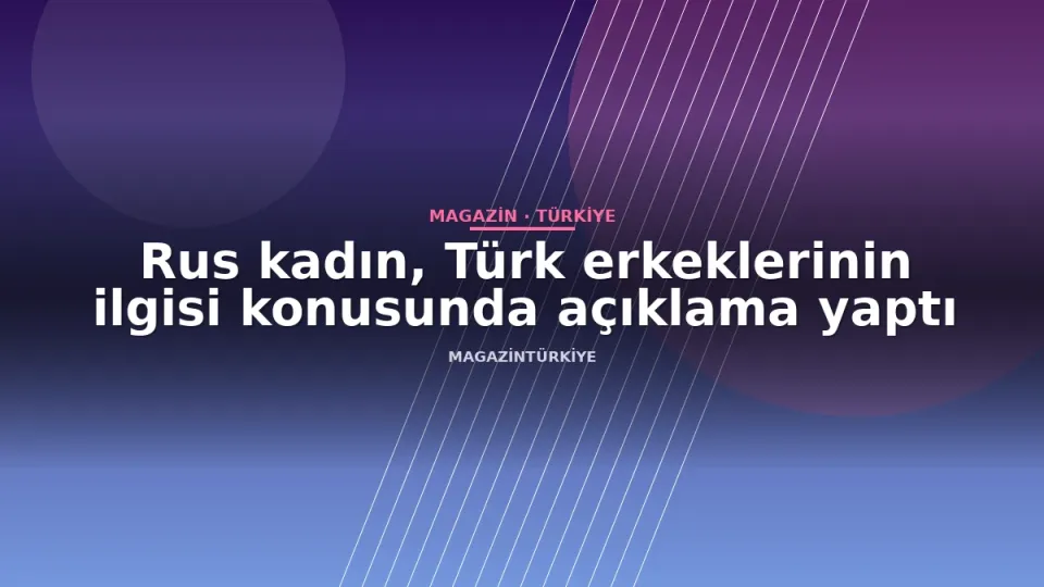 Rus kadın, Türk erkeklerinin ilgisi konusunda açıklama yaptı