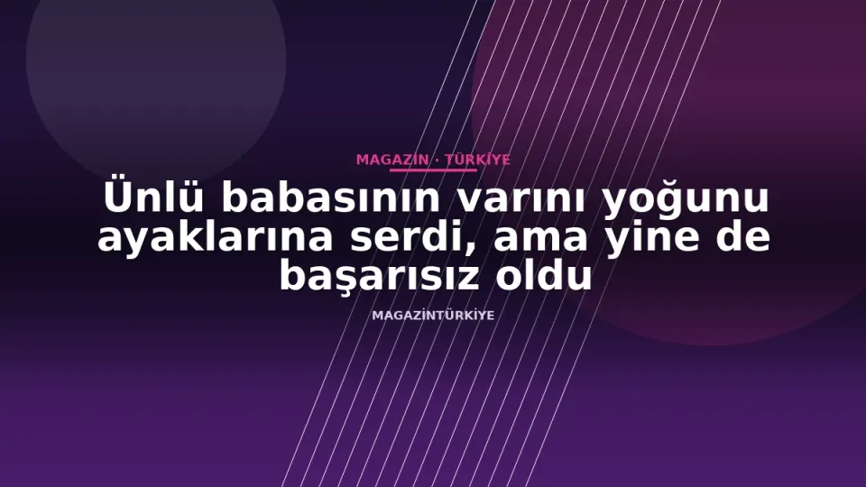 Ünlü babasının varını yoğunu ayaklarına serdi, ama yine de başarısız oldu