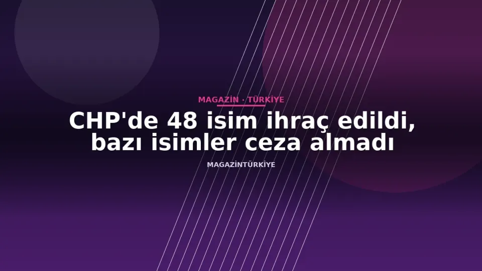 CHP'de 48 isim ihraç edildi, bazı isimler ceza almadı