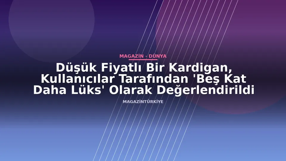 Düşük Fiyatlı Bir Kardigan, Kullanıcılar Tarafından 'Beş Kat Daha Lüks' Olarak Değerlendirildi