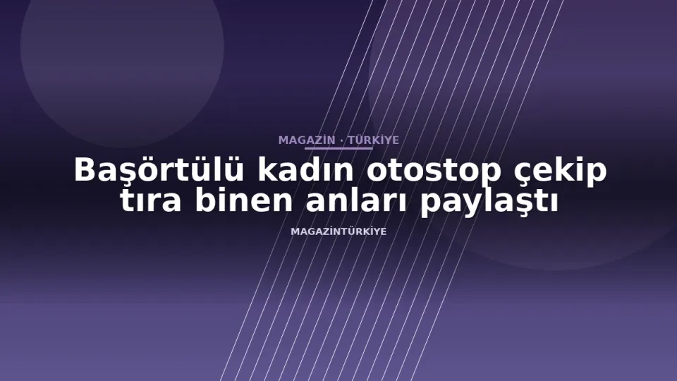 Başörtülü kadın otostop çekip tıra binen anları paylaştı