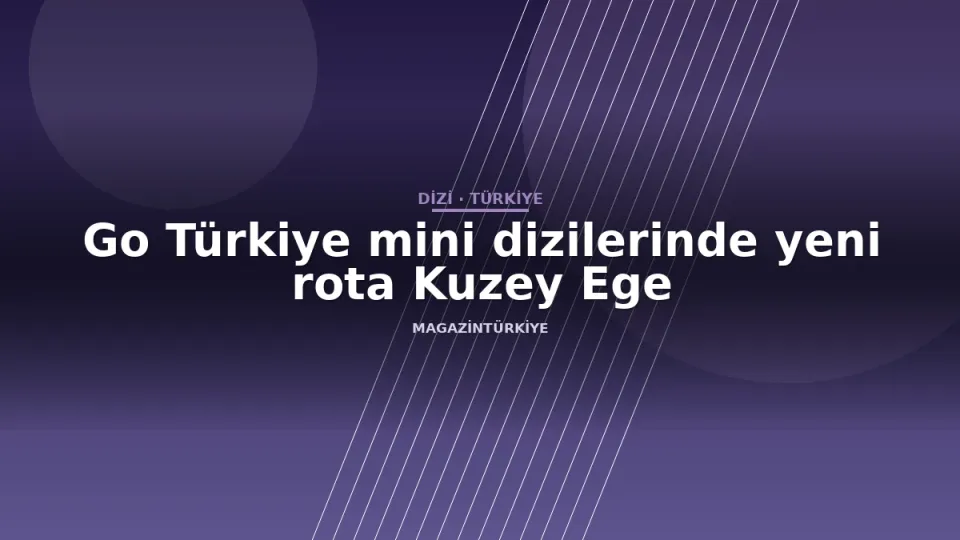 Go Türkiye mini dizilerinde yeni rota Kuzey Ege