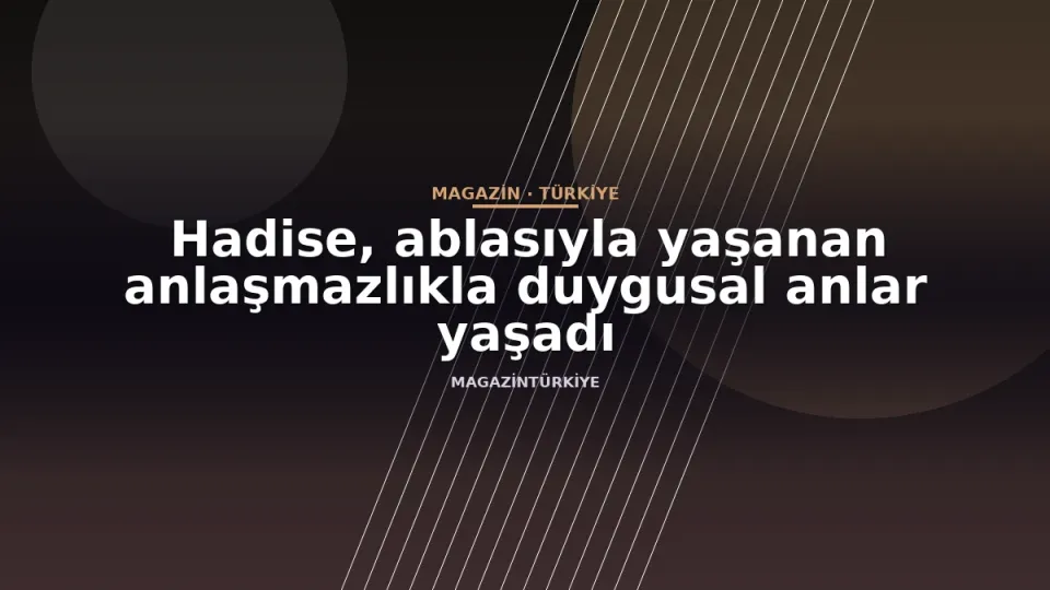Hadise, ablasıyla yaşanan anlaşmazlıkla duygusal anlar yaşadı