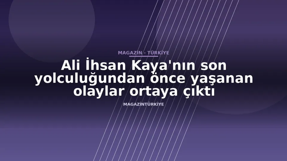 Ali İhsan Kaya'nın son yolculuğundan önce yaşanan olaylar ortaya çıktı