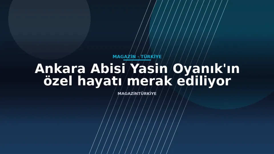 Ankara Abisi Yasin Oyanık'ın özel hayatı merak ediliyor