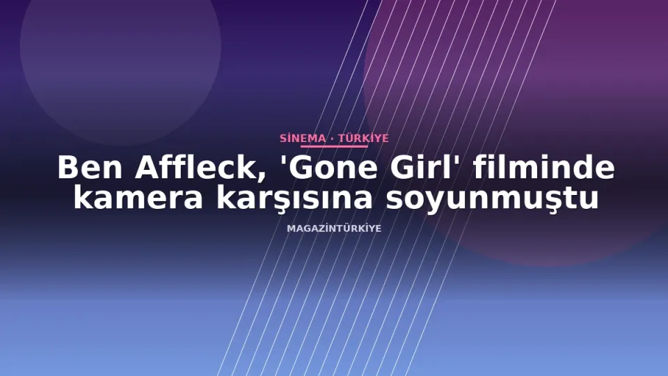 Ben Affleck, 'Gone Girl' filminde kamera karşısına soyunmuştu