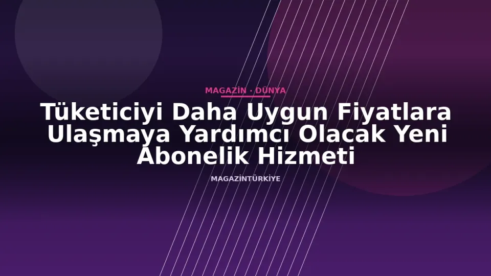 Tüketiciyi Daha Uygun Fiyatlara Ulaşmaya Yardımcı Olacak Yeni Abonelik Hizmeti