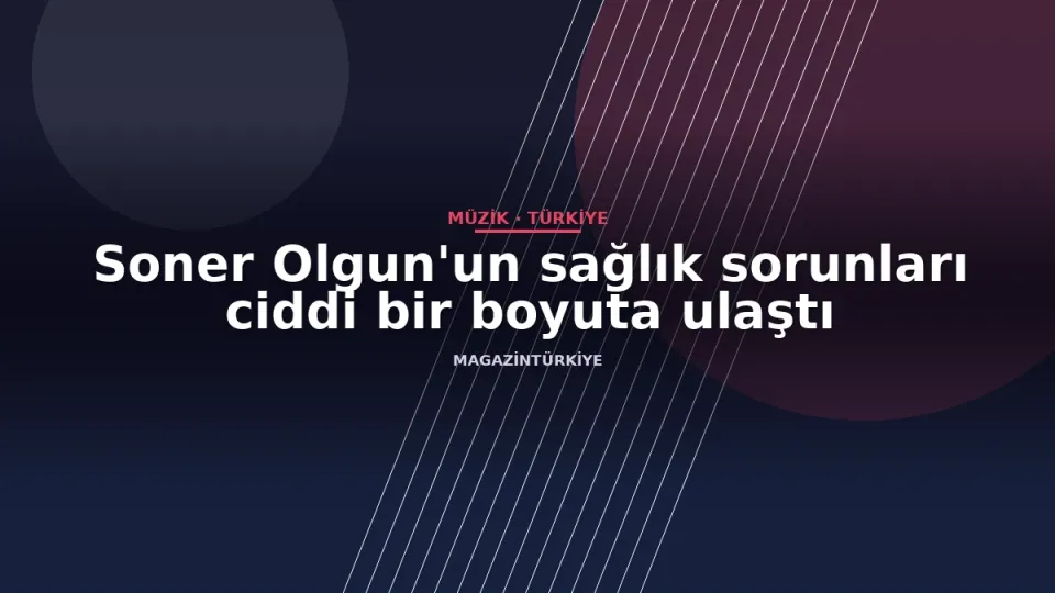Soner Olgun'un sağlık sorunları ciddi bir boyuta ulaştı
