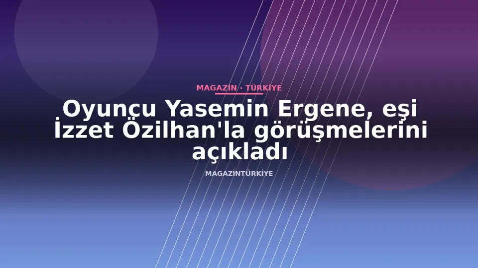 Oyuncu Yasemin Ergene, eşi İzzet Özilhan'la görüşmelerini açıkladı