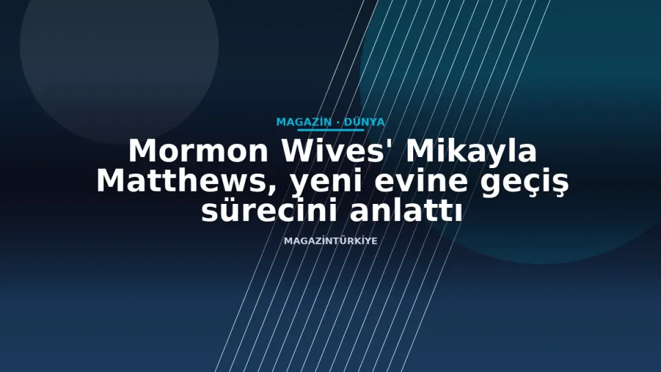 Mormon Wives' Mikayla Matthews, yeni evine geçiş sürecini anlattı