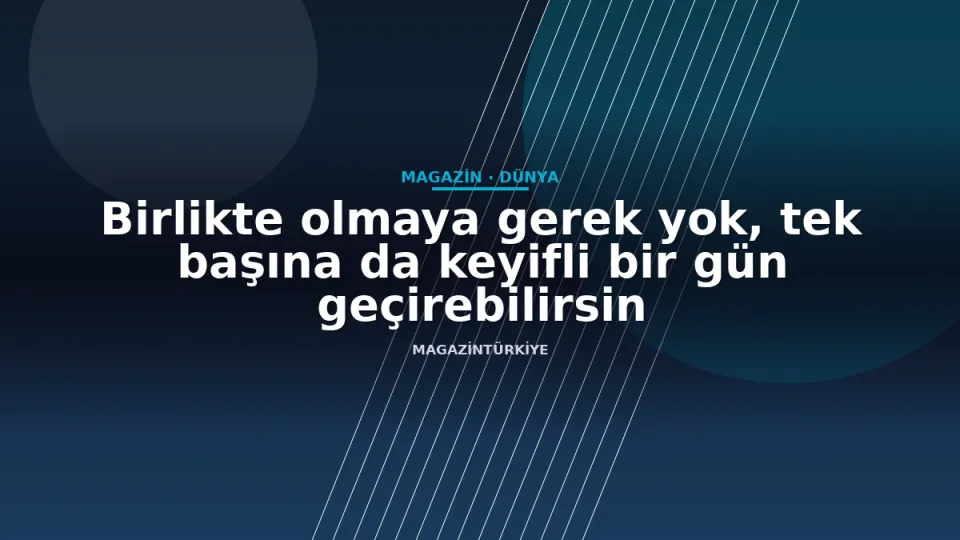 Birlikte olmaya gerek yok, tek başına da keyifli bir gün geçirebilirsin